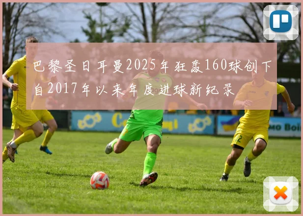 巴黎圣日耳曼2025年狂轰160球创下自2017年以来年度进球新纪录