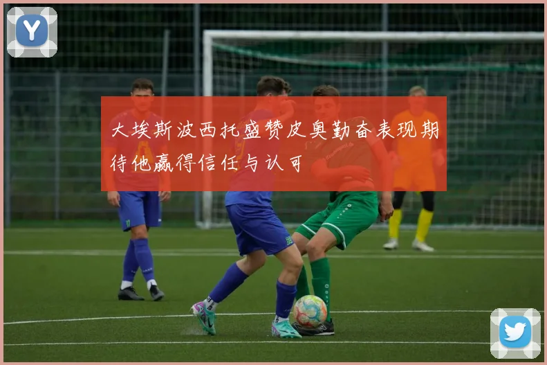 大埃斯波西托盛赞皮奥勤奋表现期待他赢得信任与认可