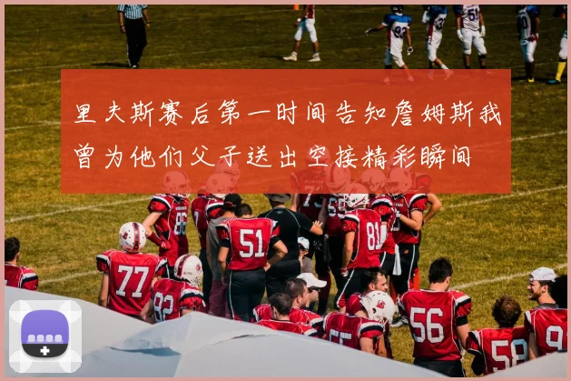 里夫斯赛后第一时间告知詹姆斯我曾为他们父子送出空接精彩瞬间