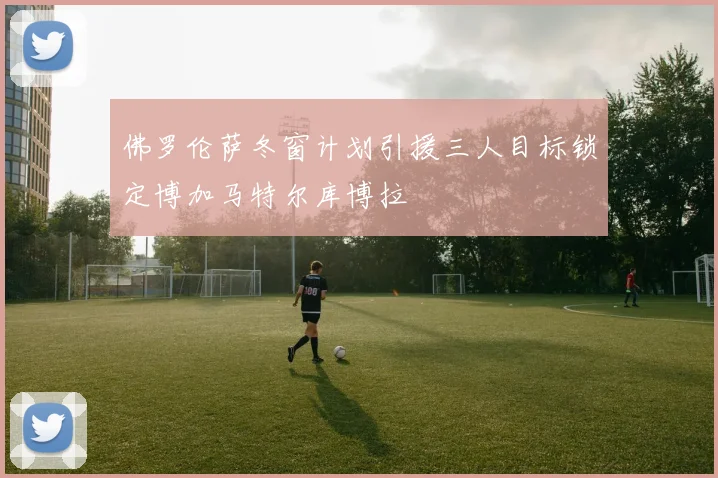 佛罗伦萨冬窗计划引援三人目标锁定博加马特尔库博拉