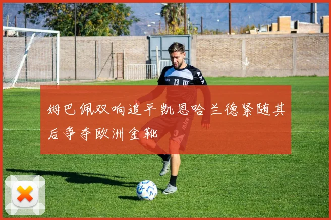 姆巴佩双响追平凯恩哈兰德紧随其后争夺欧洲金靴