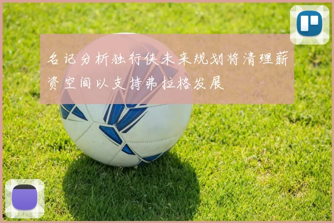 名记分析独行侠未来规划将清理薪资空间以支持弗拉格发展