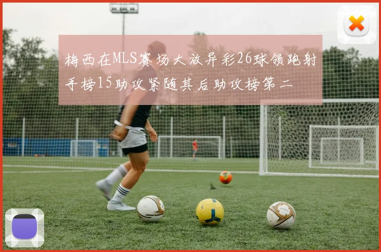 梅西在MLS赛场大放异彩26球领跑射手榜15助攻紧随其后助攻榜第二