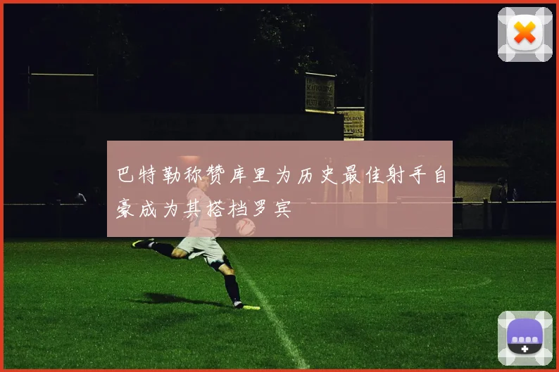 巴特勒称赞库里为历史最佳射手自豪成为其搭档罗宾
