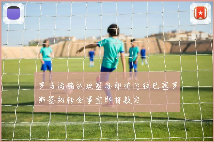 罗马诺确认坎塞洛即将飞往巴塞罗那签约转会事宜即将敲定