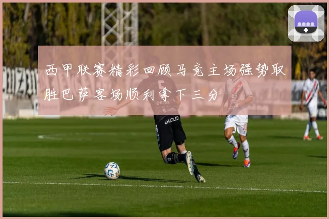 西甲联赛精彩回顾马竞主场强势取胜巴萨客场顺利拿下三分