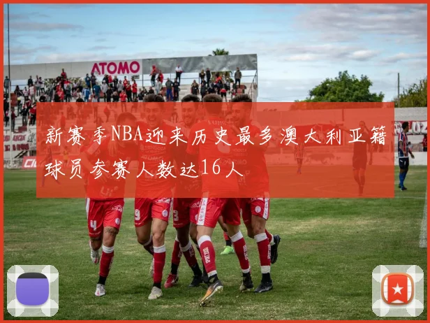 新赛季NBA迎来历史最多澳大利亚籍球员参赛人数达16人