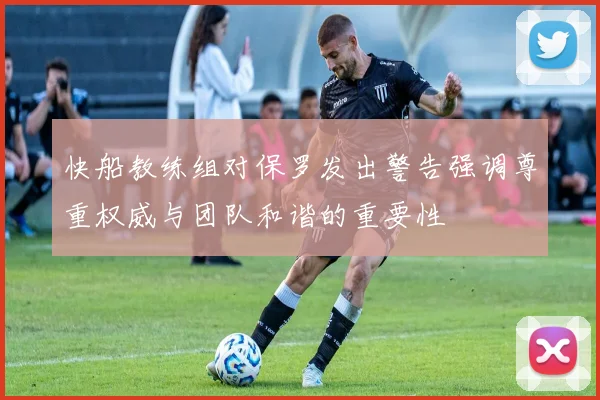 快船教练组对保罗发出警告强调尊重权威与团队和谐的重要性