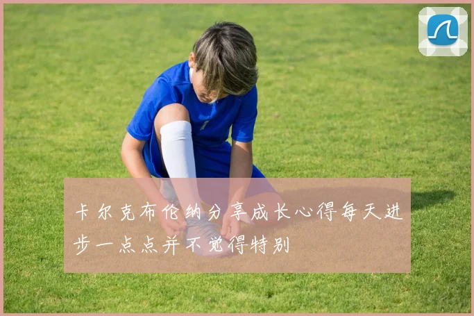 卡尔克布伦纳分享成长心得每天进步一点点并不觉得特别