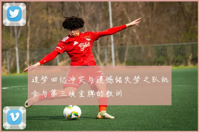 追梦回忆冲突与遗憾错失梦之队机会与第三块金牌的教训