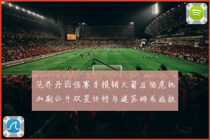 范乔丹因伤赛季报销火箭后场危机加剧公牛双星怀特与道苏姆或成救援希望