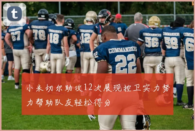 小米切尔助攻12次展现控卫实力努力帮助队友轻松得分