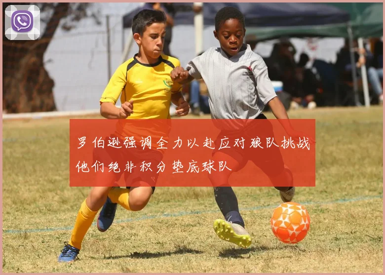 罗伯逊强调全力以赴应对狼队挑战他们绝非积分垫底球队