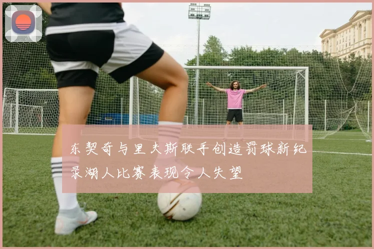 东契奇与里夫斯联手创造罚球新纪录湖人比赛表现令人失望