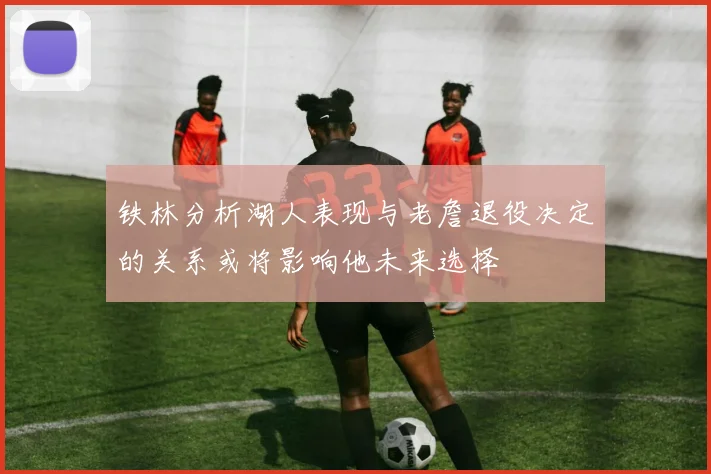 铁林分析湖人表现与老詹退役决定的关系或将影响他未来选择