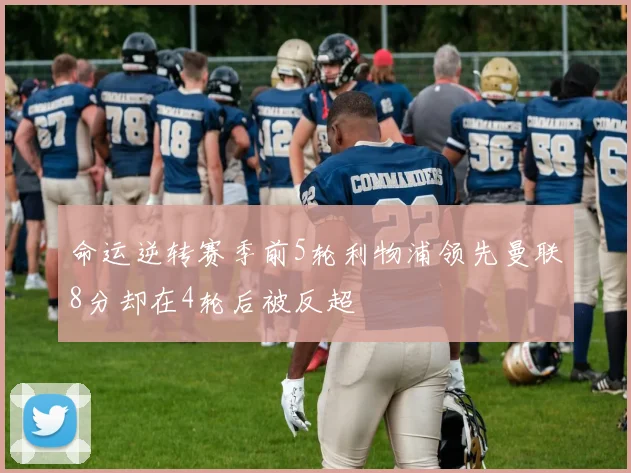 命运逆转赛季前5轮利物浦领先曼联8分却在4轮后被反超