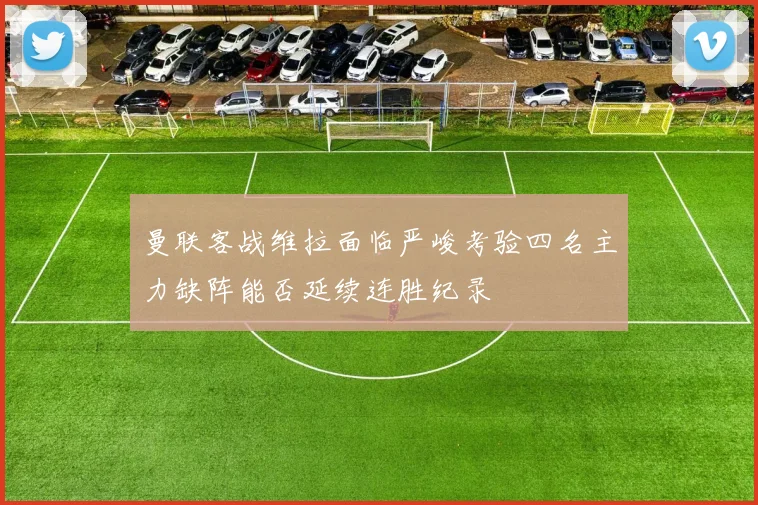 曼联客战维拉面临严峻考验四名主力缺阵能否延续连胜纪录