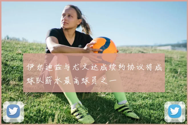 伊尔迪兹与尤文达成续约协议将成球队薪水最高球员之一
