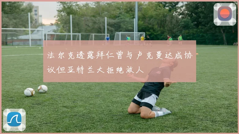 法尔克透露拜仁曾与卢克曼达成协议但亚特兰大拒绝放人
