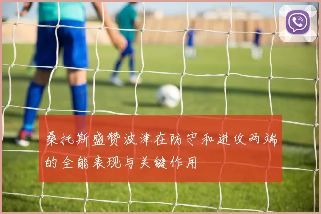 桑托斯盛赞波津在防守和进攻两端的全能表现与关键作用