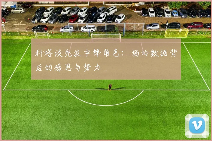 科塔谈先发中锋角色：场均数据背后的感恩与努力