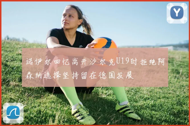诺伊尔回忆离开沙尔克U19时拒绝阿森纳选择坚持留在德国发展