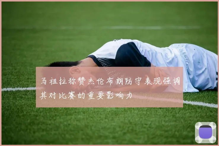 马祖拉称赞杰伦布朗防守表现强调其对比赛的重要影响力