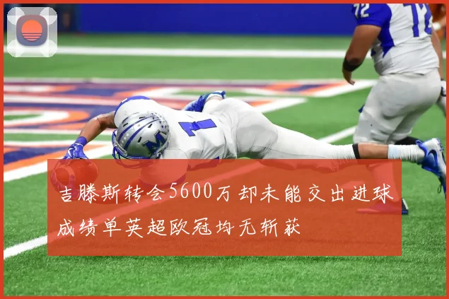 吉滕斯转会5600万却未能交出进球成绩单英超欧冠均无斩获