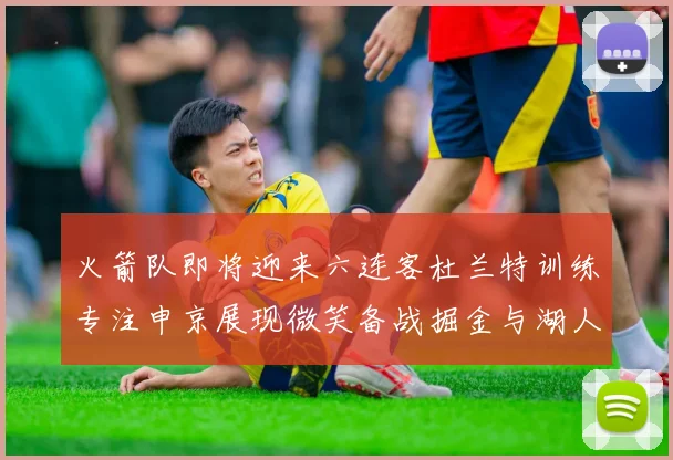 火箭队即将迎来六连客杜兰特训练专注申京展现微笑备战掘金与湖人