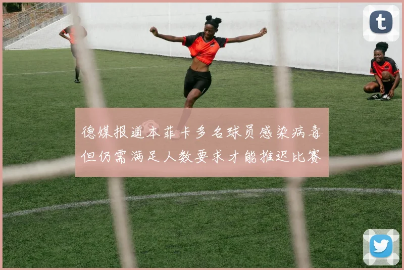 德媒报道本菲卡多名球员感染病毒但仍需满足人数要求才能推迟比赛