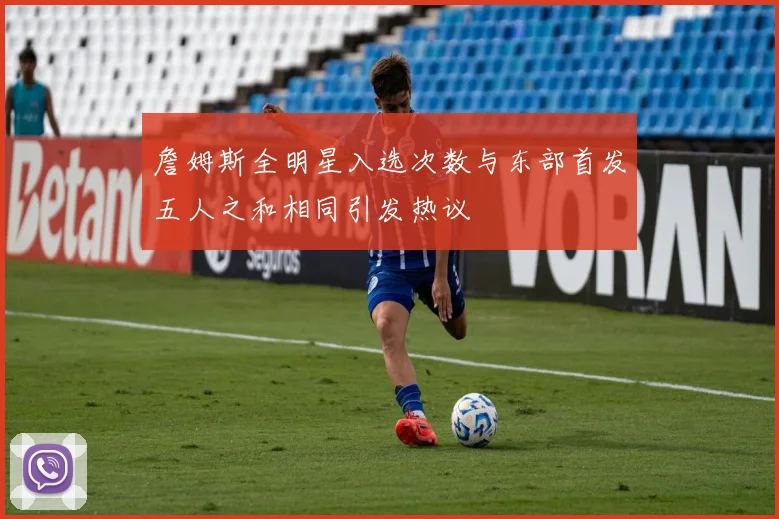 詹姆斯全明星入选次数与东部首发五人之和相同引发热议