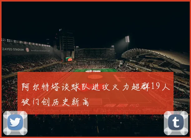 阿尔特塔谈球队进攻火力超群19人破门创历史新高