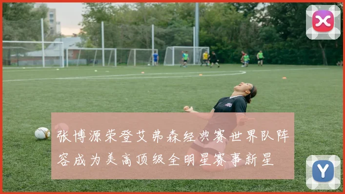 张博源荣登艾弗森经典赛世界队阵容成为美高顶级全明星赛事新星