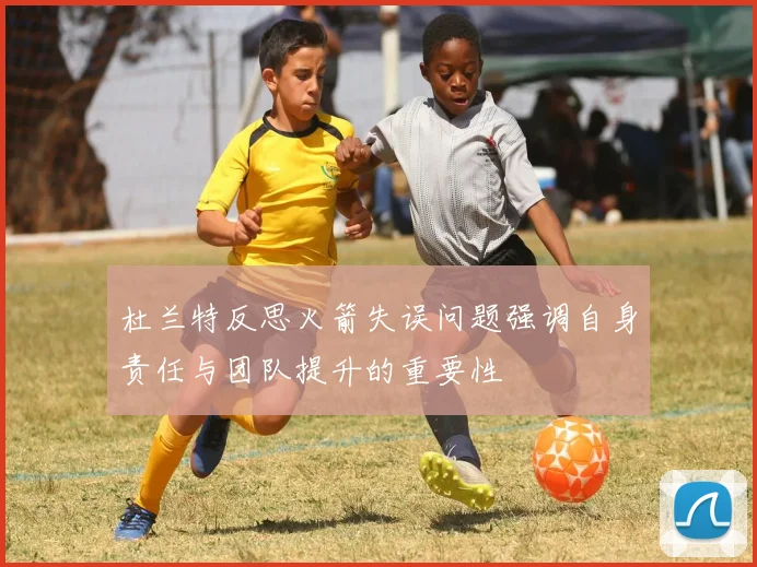 杜兰特反思火箭失误问题强调自身责任与团队提升的重要性