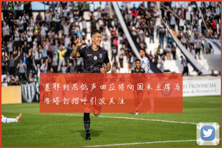 基耶利尼低声回应将向国米主席马洛塔打招呼引发关注